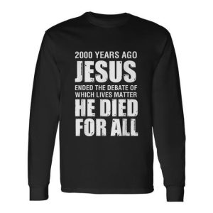2000 Yrs Ago Jesus Ended The Debate Of Which Lives Matter Tshirt Long Sleeve T-Shirt