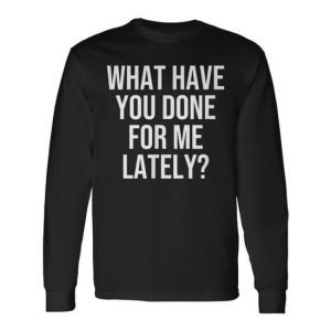 What Have You Done For Me Lately Long Sleeve T-Shirt