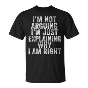 I’m Not Arguing I’m Just Explaining Why I Am Right T-Shirt
