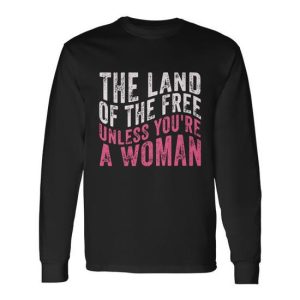 The Land Of The Free Unless Youre A Woman Pro Choice Rights Long Sleeve T-Shirt