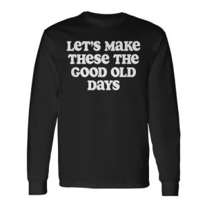 Let’s Make These The Good Old Days Long Sleeve T-Shirt