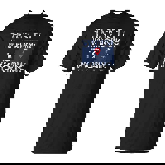 That’s It I’m Moving To Wyoming For Vacation T-Shirt